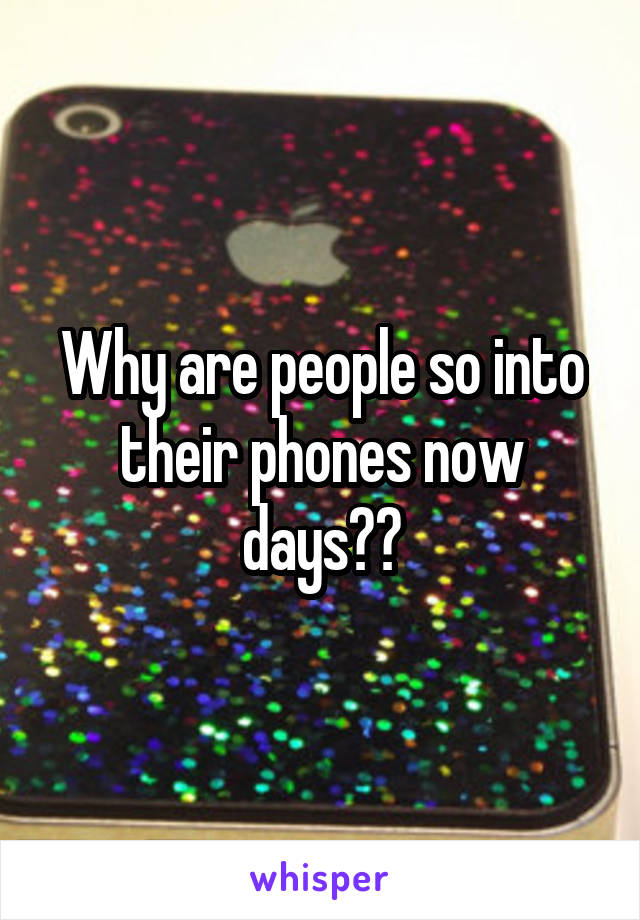 Why are people so into their phones now days??