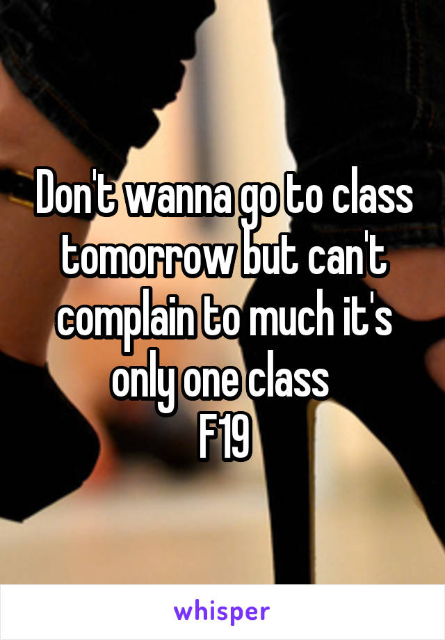 Don't wanna go to class tomorrow but can't complain to much it's only one class 
F19