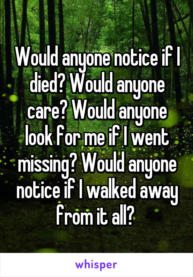 Would anyone notice if I died? Would anyone care? Would anyone look for me if I went missing? Would anyone notice if I walked away from it all? 