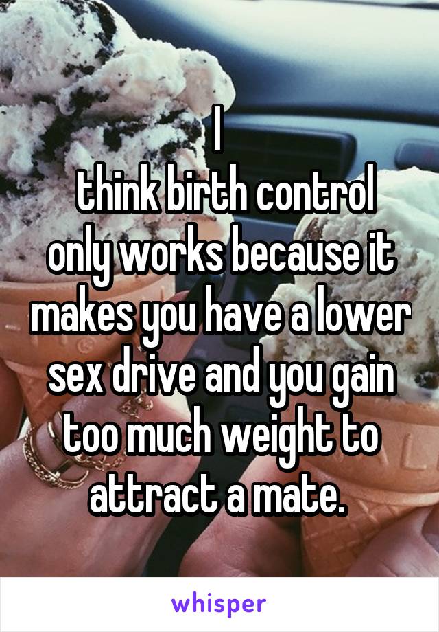 I 
 think birth control only works because it makes you have a lower sex drive and you gain too much weight to attract a mate. 