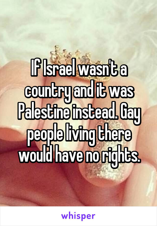 If Israel wasn't a country and it was Palestine instead. Gay people living there would have no rights.