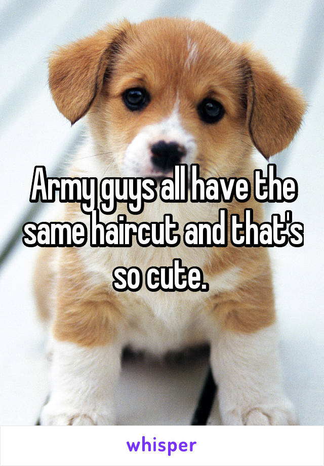 Army guys all have the same haircut and that's so cute. 