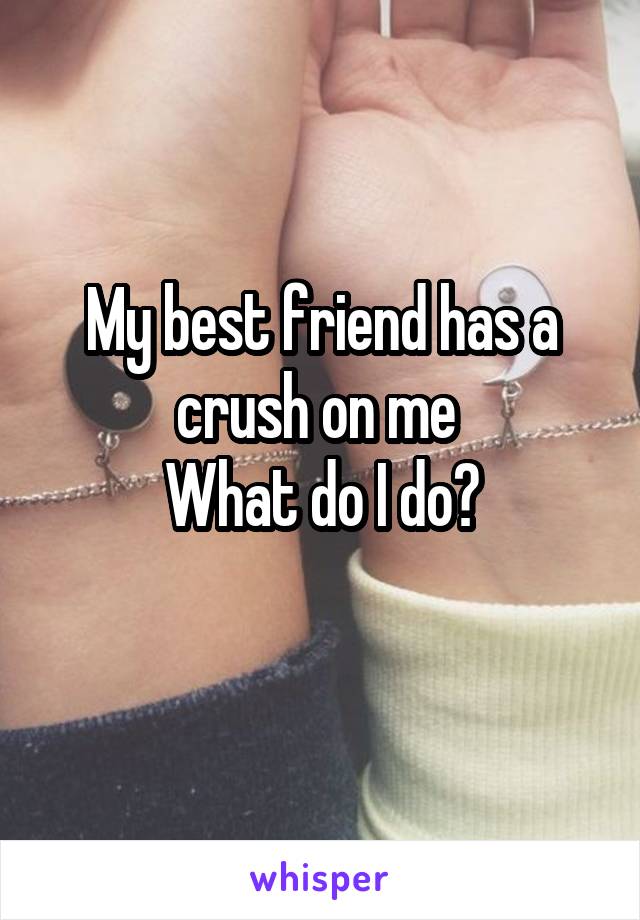 My best friend has a crush on me 
What do I do?
