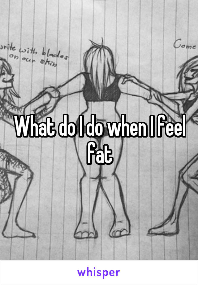 What do I do when I feel fat