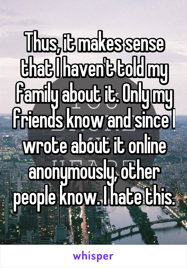 Thus, it makes sense that I haven't told my family about it. Only my friends know and since I wrote about it online anonymously, other people know. I hate this. 