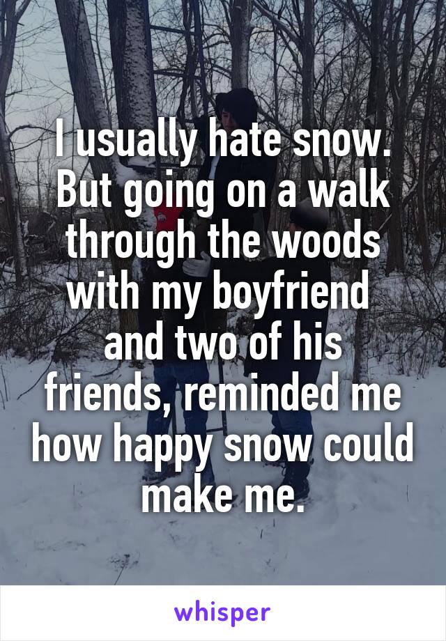 I usually hate snow.
But going on a walk through the woods with my boyfriend 
and two of his friends, reminded me how happy snow could make me.