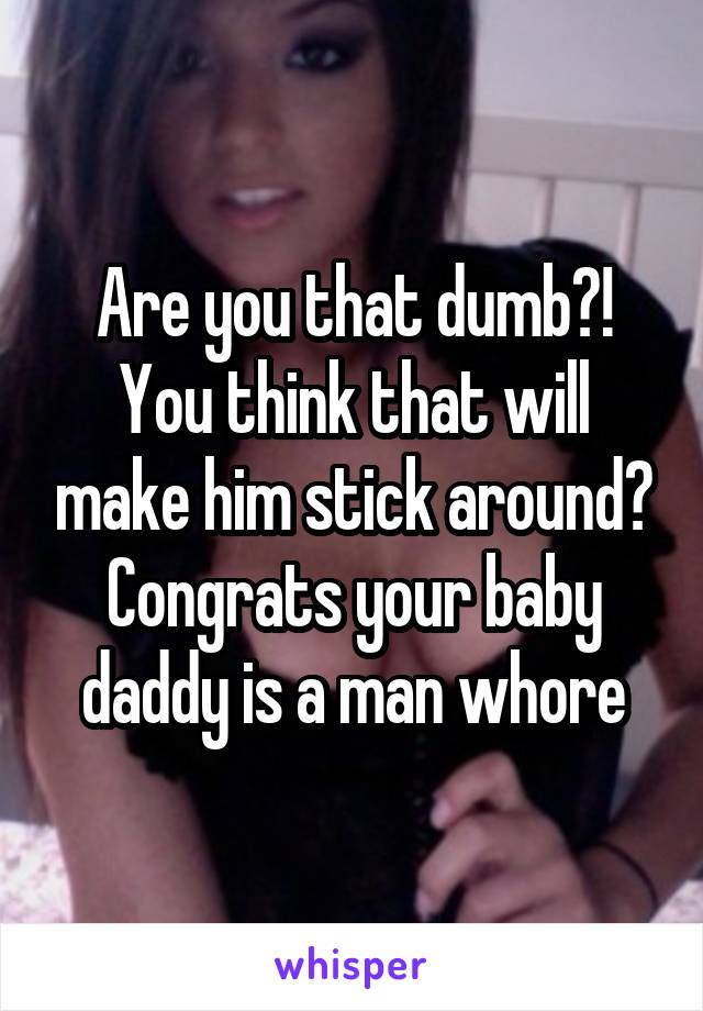 Are you that dumb?! You think that will make him stick around? Congrats your baby daddy is a man whore