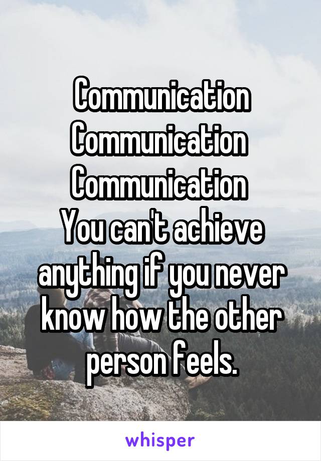 Communication
Communication 
Communication 
You can't achieve anything if you never know how the other person feels.