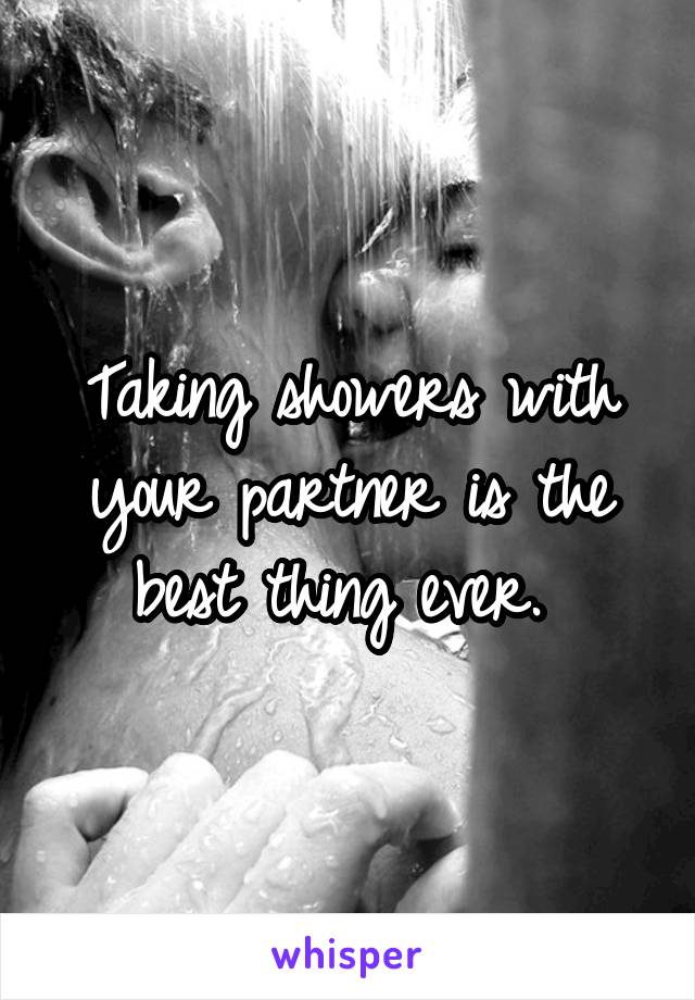 Taking showers with your partner is the best thing ever. 