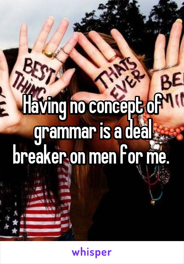 Having no concept of grammar is a deal breaker on men for me. 