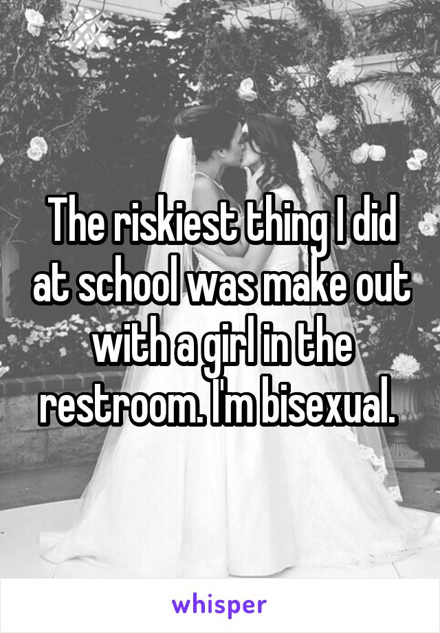 The riskiest thing I did at school was make out with a girl in the restroom. I'm bisexual. 