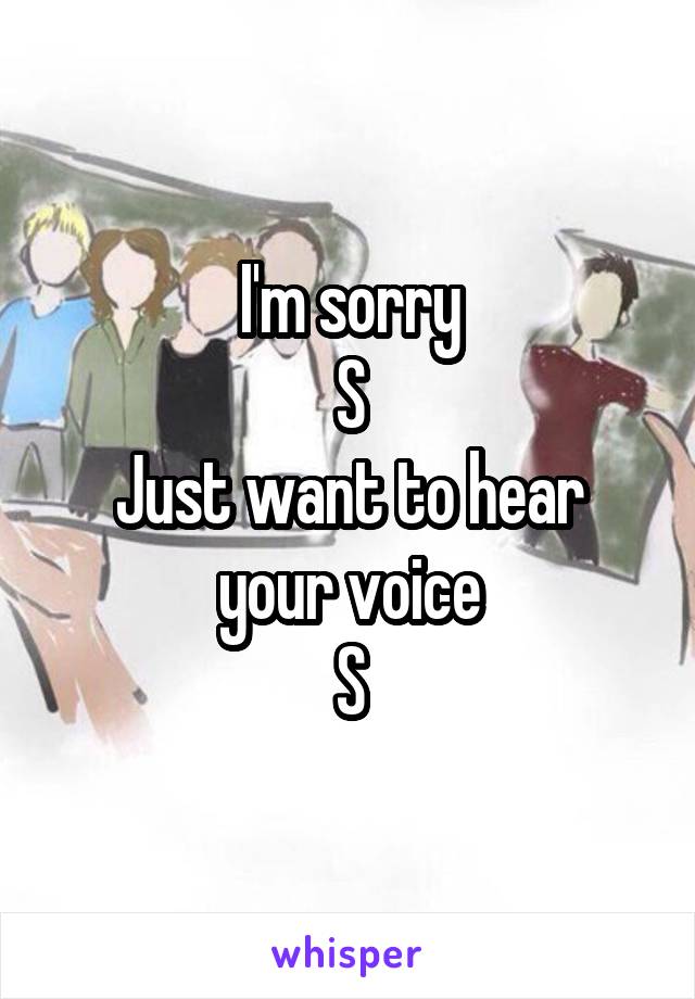 I'm sorry
S
Just want to hear your voice
S