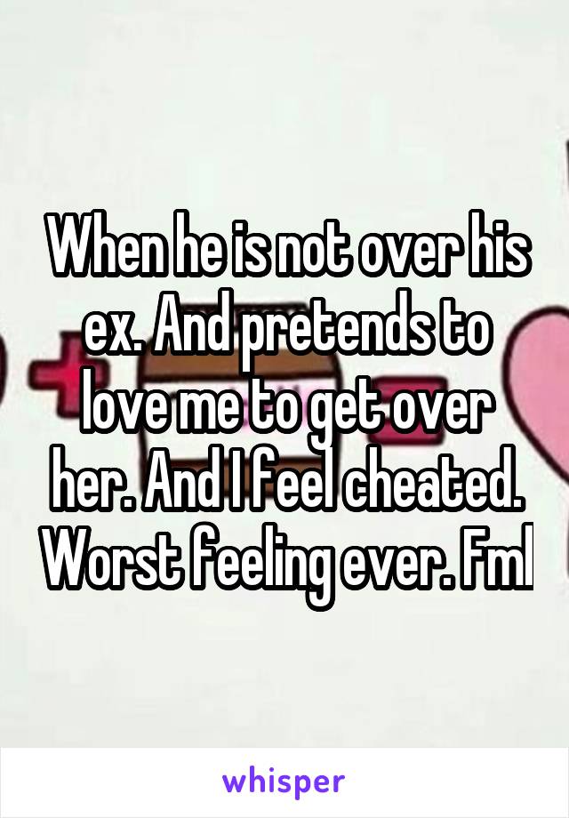 When he is not over his ex. And pretends to love me to get over her. And I feel cheated. Worst feeling ever. Fml