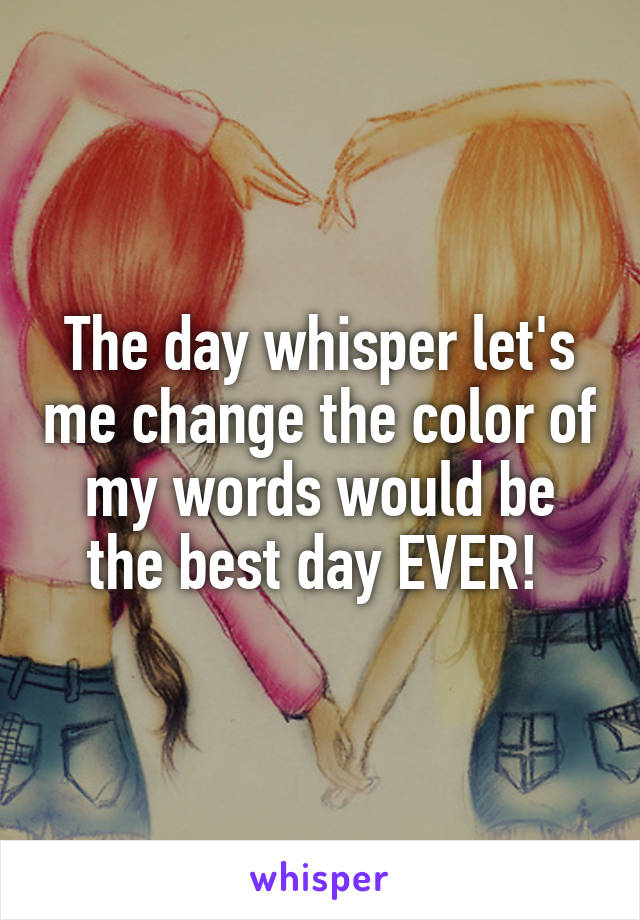 The day whisper let's me change the color of my words would be the best day EVER! 