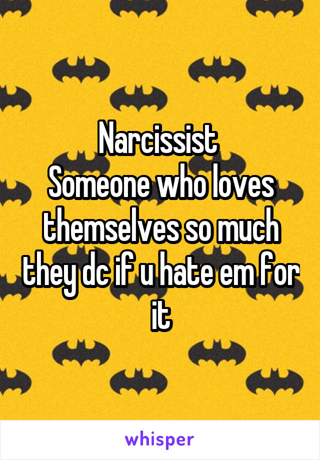 Narcissist 
Someone who loves themselves so much they dc if u hate em for it