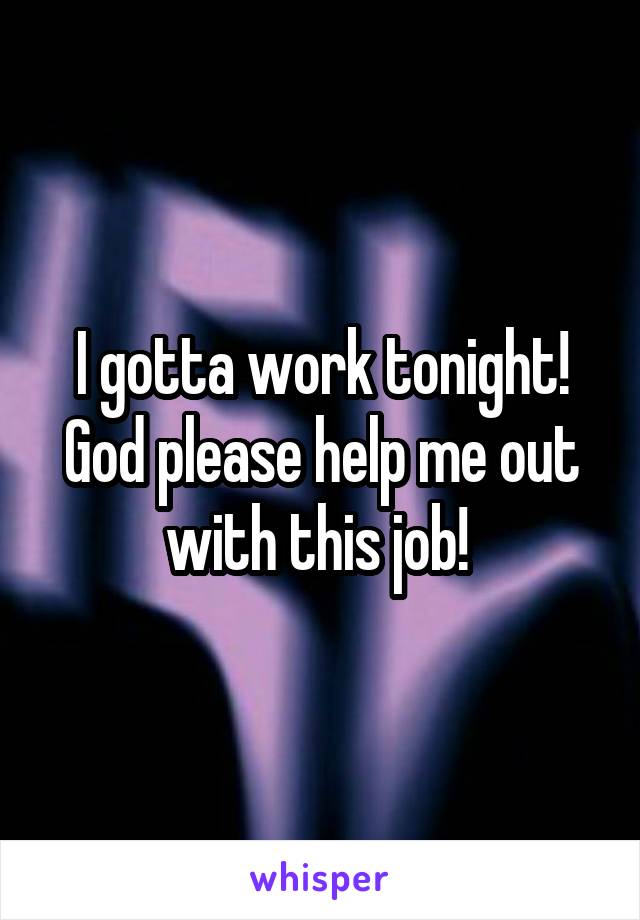 I gotta work tonight!
God please help me out with this job! 