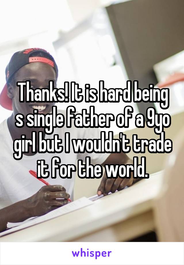 Thanks! It is hard being s single father of a 9yo girl but I wouldn't trade it for the world.