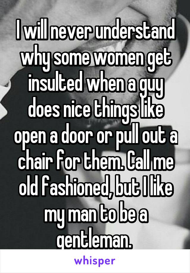 I will never understand why some women get insulted when a guy does nice things like open a door or pull out a chair for them. Call me old fashioned, but I like my man to be a gentleman. 