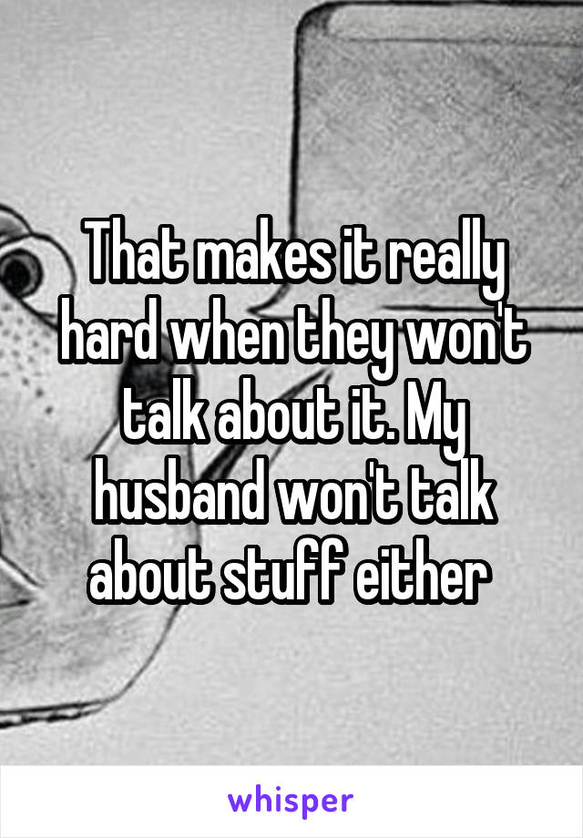 That makes it really hard when they won't talk about it. My husband won't talk about stuff either 