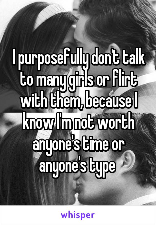 I purposefully don't talk to many girls or flirt with them, because I know I'm not worth anyone's time or anyone's type 