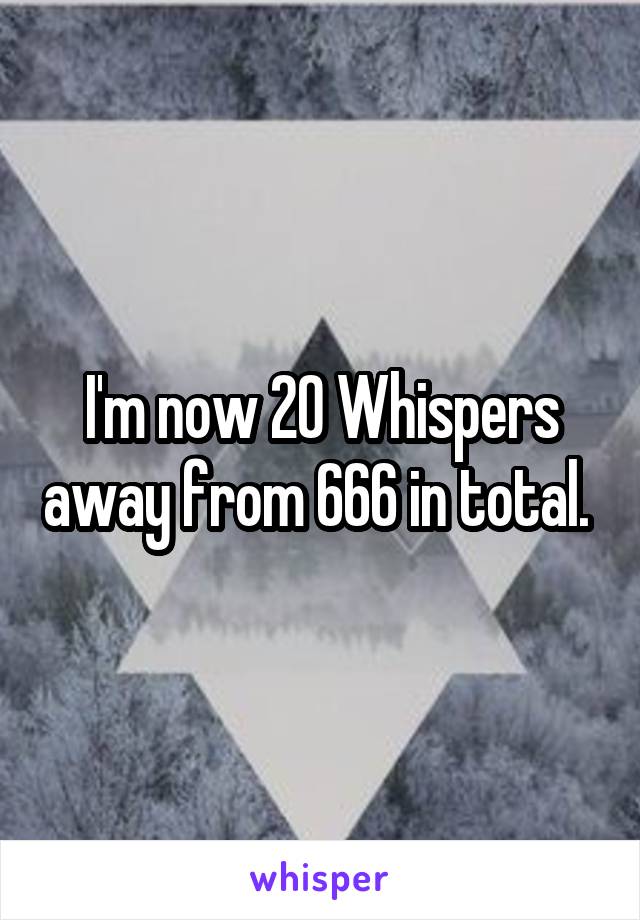 I'm now 20 Whispers away from 666 in total. 