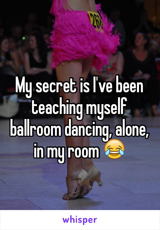 My secret is I've been teaching myself ballroom dancing, alone, in my room 😂 