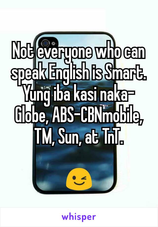 Not everyone who can speak English is Smart.
Yung iba kasi naka-Globe, ABS-CBNmobile, TM, Sun, at TnT.

😉