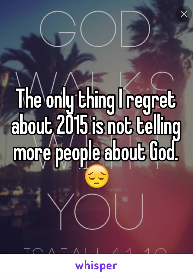 The only thing I regret about 2015 is not telling more people about God. 😔