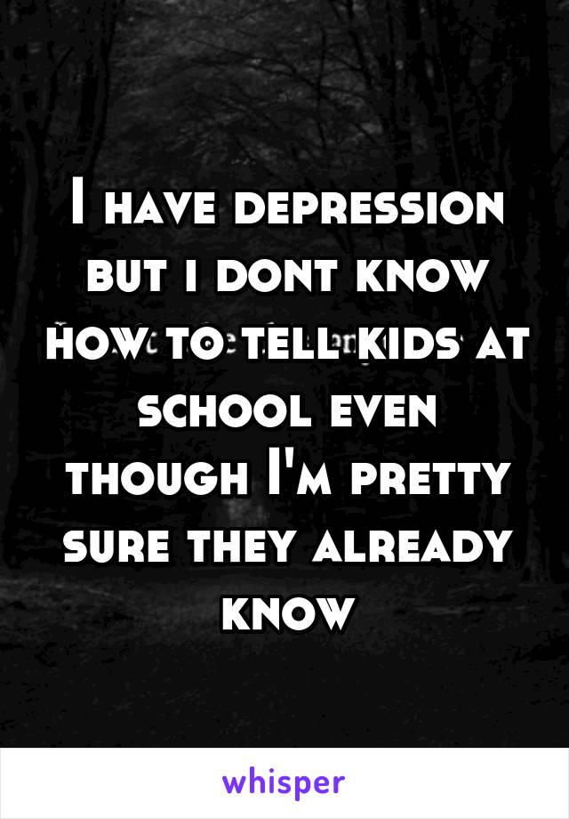 I have depression but i dont know how to tell kids at school even though I'm pretty sure they already know