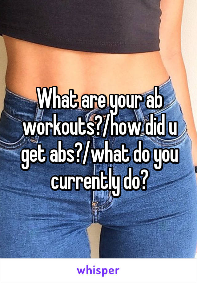 What are your ab workouts?/how did u get abs?/what do you currently do?