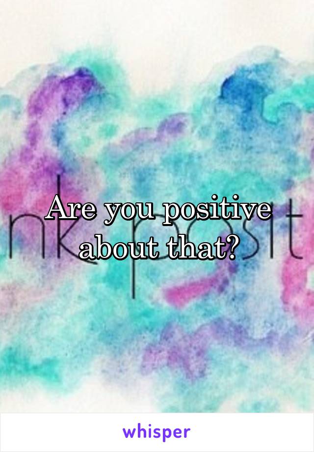 Are you positive about that?