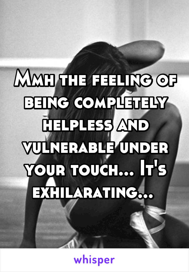 Mmh the feeling of being completely helpless and vulnerable under your touch... It's exhilarating... 