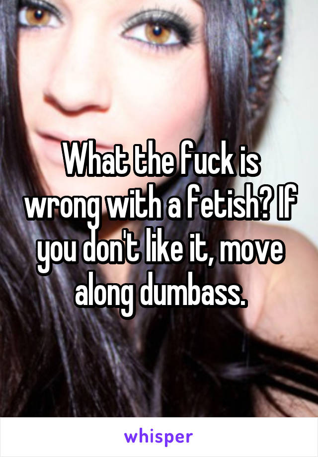 What the fuck is wrong with a fetish? If you don't like it, move along dumbass.