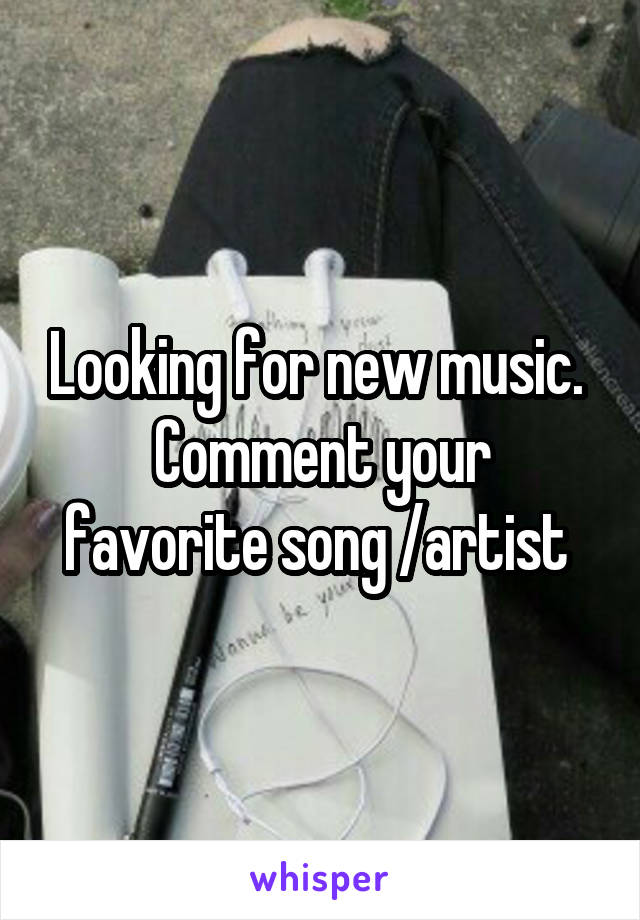 Looking for new music. 
Comment your favorite song /artist 