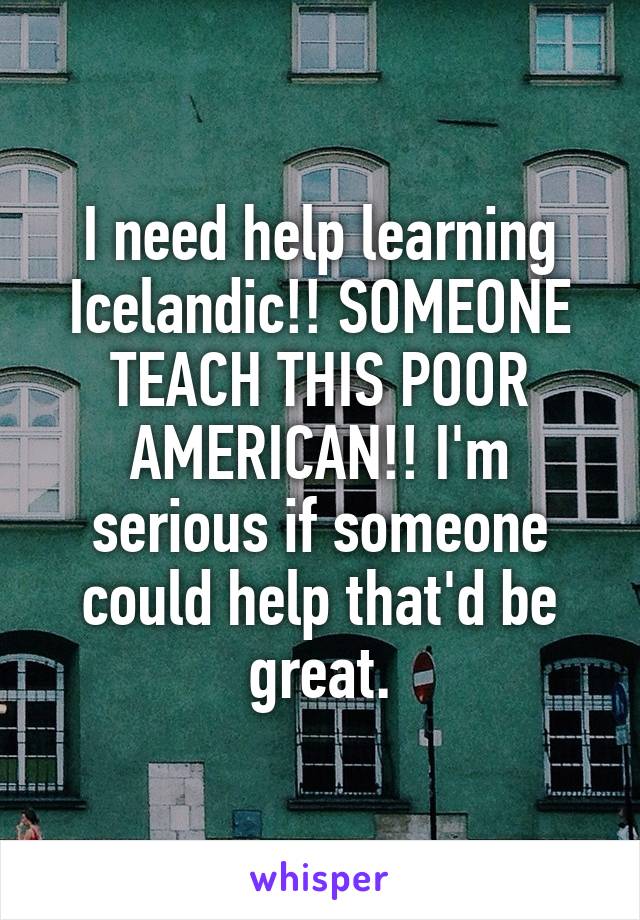 I need help learning Icelandic!! SOMEONE TEACH THIS POOR AMERICAN!! I'm serious if someone could help that'd be great.