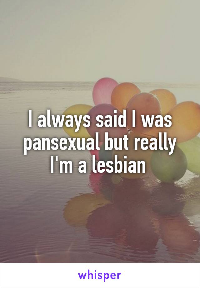 I always said I was pansexual but really I'm a lesbian 