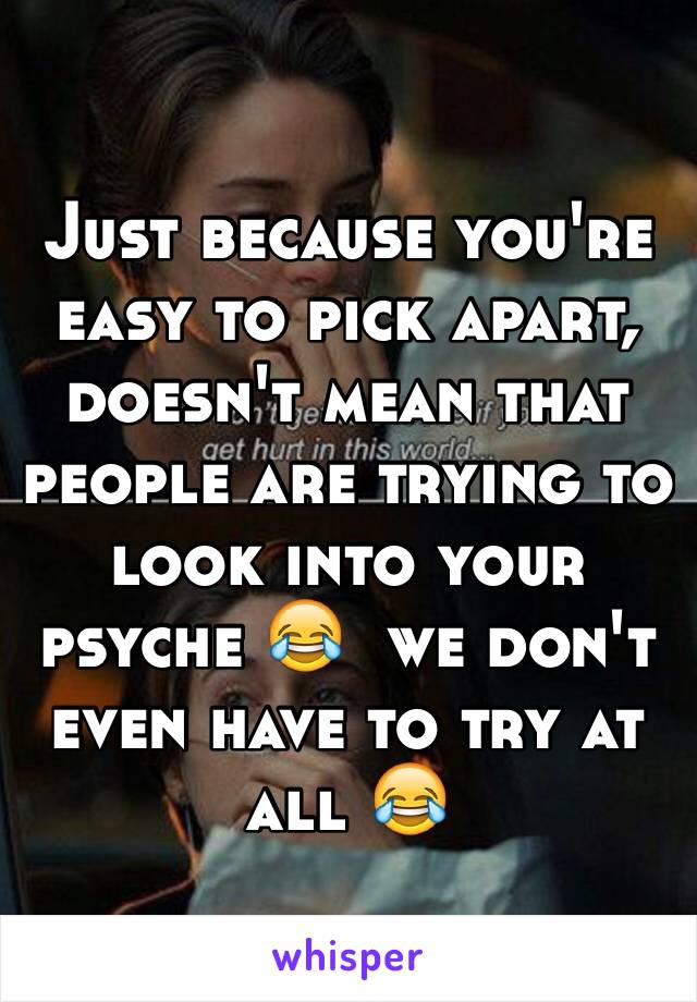 Just because you're easy to pick apart, doesn't mean that people are trying to look into your psyche 😂  we don't even have to try at all 😂