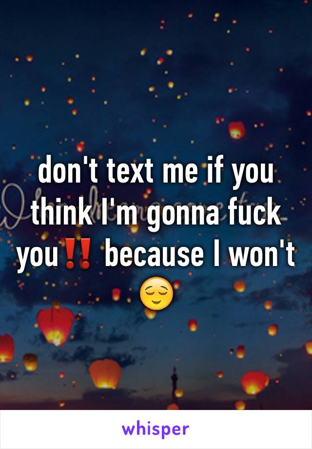 don't text me if you think I'm gonna fuck you‼️ because I won't 😌