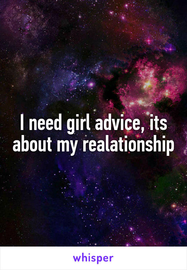 I need girl advice, its about my realationship