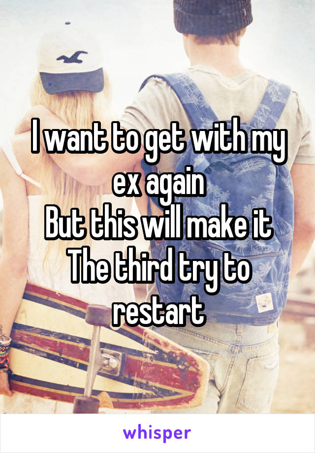 I want to get with my ex again
But this will make it
The third try to restart