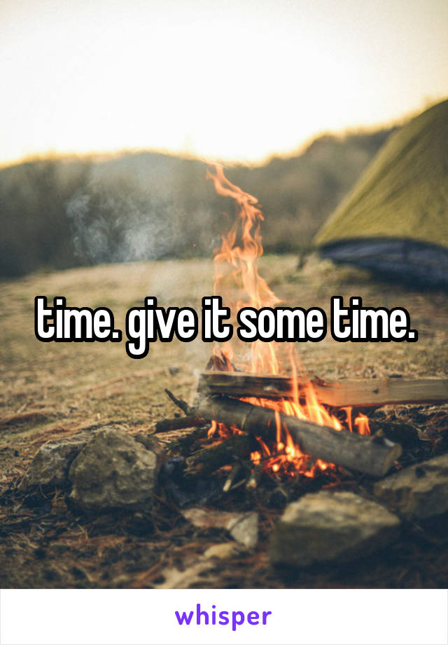 time. give it some time.