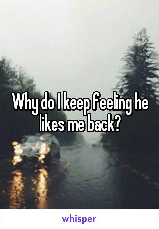 Why do I keep feeling he likes me back?