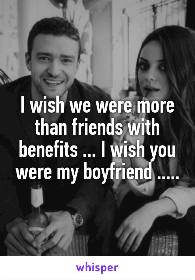 I wish we were more than friends with benefits ... I wish you were my boyfriend .....