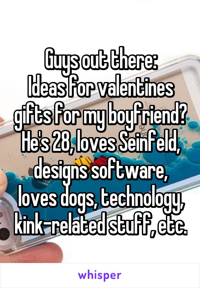 Guys out there:
Ideas for valentines gifts for my boyfriend?
He's 28, loves Seinfeld, designs software, loves dogs, technology, kink-related stuff, etc.