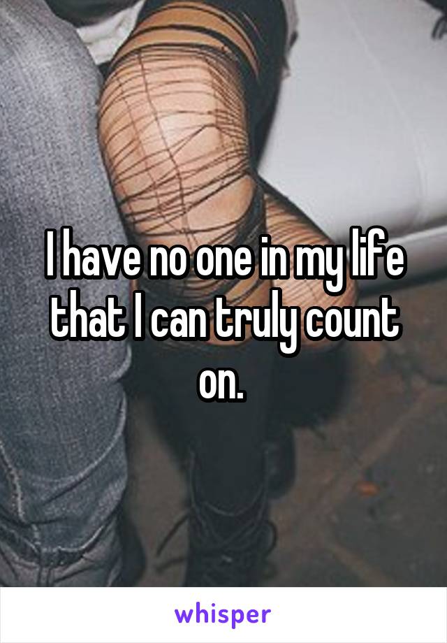 I have no one in my life that I can truly count on. 