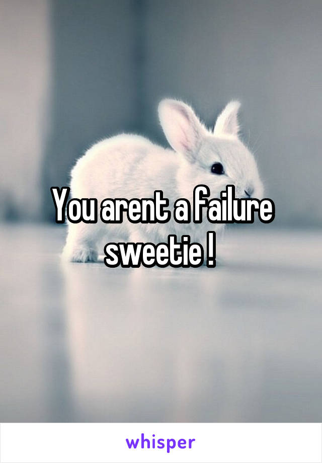 You arent a failure sweetie ! 