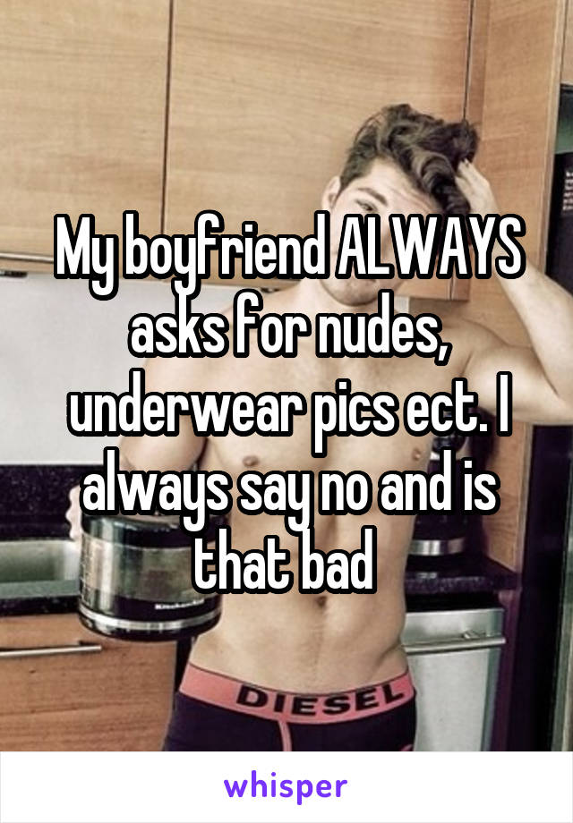 My boyfriend ALWAYS asks for nudes, underwear pics ect. I always say no and is that bad 