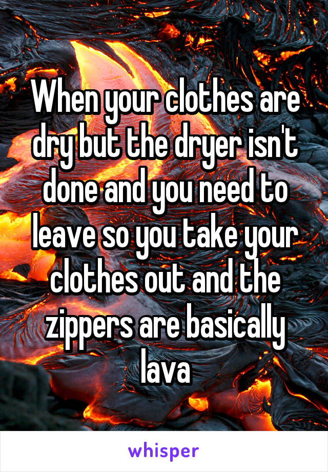 When your clothes are dry but the dryer isn't done and you need to leave so you take your clothes out and the zippers are basically lava