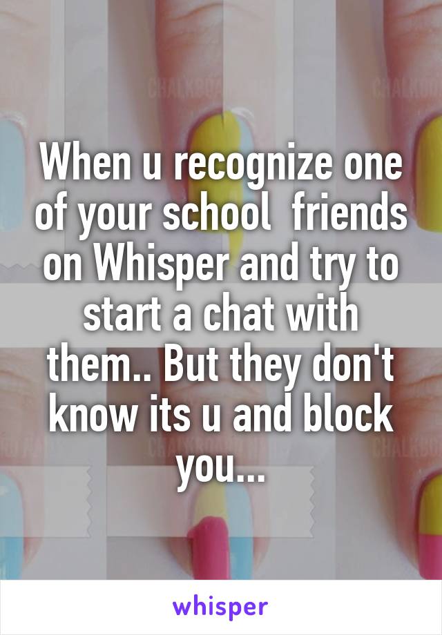 When u recognize one of your school  friends on Whisper and try to start a chat with them.. But they don't know its u and block you...