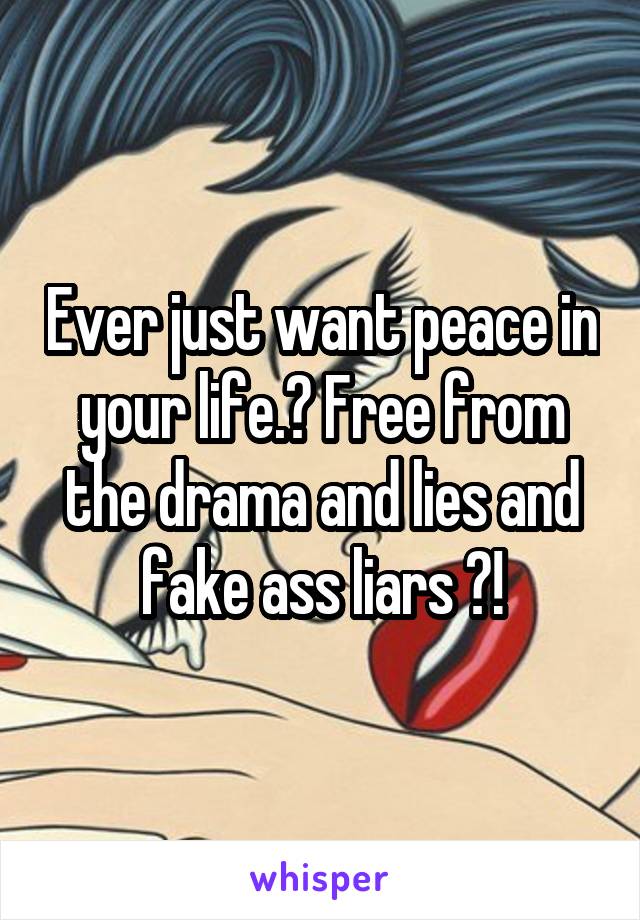 Ever just want peace in your life.? Free from the drama and lies and fake ass liars ?!